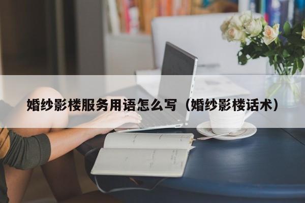 婚纱影楼服务用语怎么写（婚纱影楼话术）