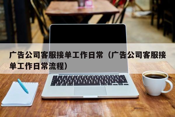 广告公司客服接单工作日常（广告公司客服接单工作日常流程）