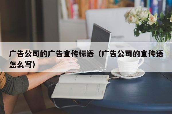 广告公司的广告宣传标语（广告公司的宣传语怎么写）