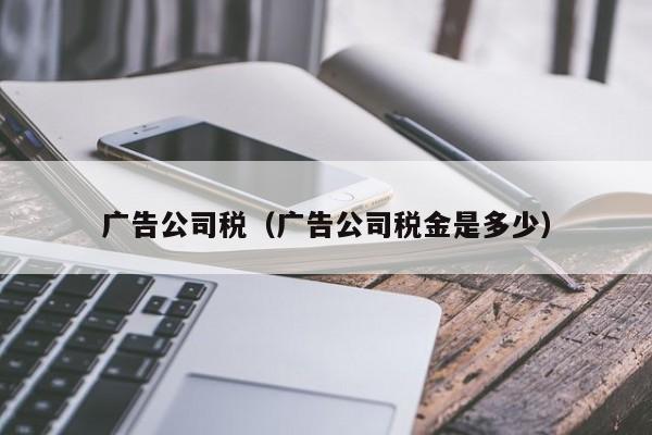 广告公司税（广告公司税金是多少）