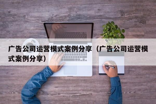 广告公司运营模式案例分享（广告公司运营模式案例分享）