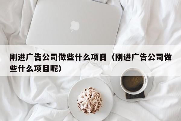 刚进广告公司做些什么项目（刚进广告公司做些什么项目呢）