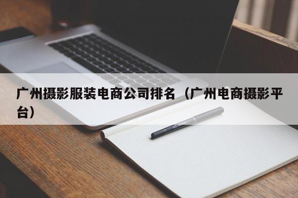 广州摄影服装电商公司排名（广州电商摄影平台）