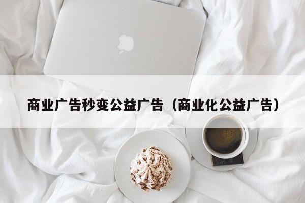 商业广告秒变公益广告（商业化公益广告）