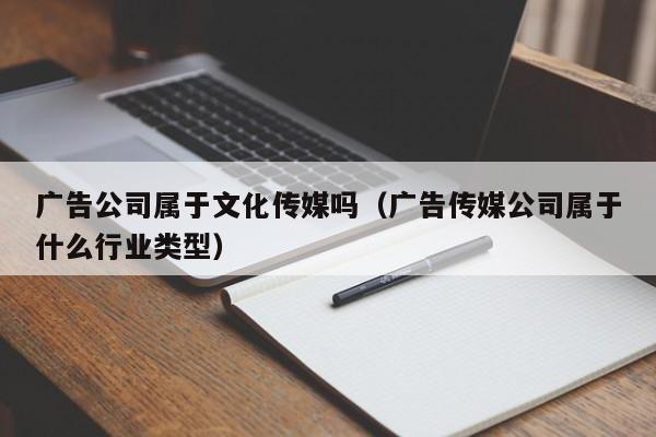 广告公司属于文化传媒吗（广告传媒公司属于什么行业类型）