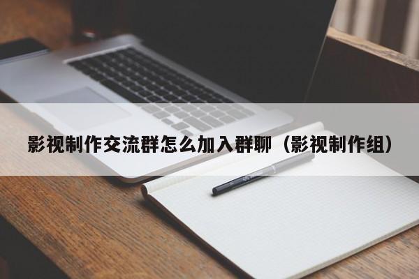 影视制作交流群怎么加入群聊（影视制作组）