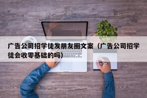 广告公司招学徒发朋友圈文案（广告公司招学徒会收零基础的吗）