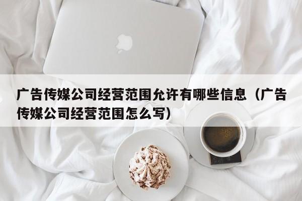 广告传媒公司经营范围允许有哪些信息（广告传媒公司经营范围怎么写）