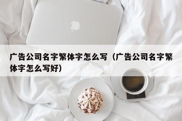 广告公司名字繁体字怎么写（广告公司名字繁体字怎么写好）