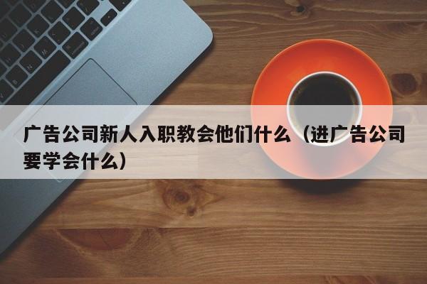 广告公司新人入职教会他们什么（进广告公司要学会什么）