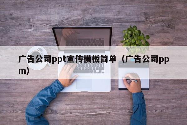 广告公司ppt宣传模板简单（广告公司ppm）