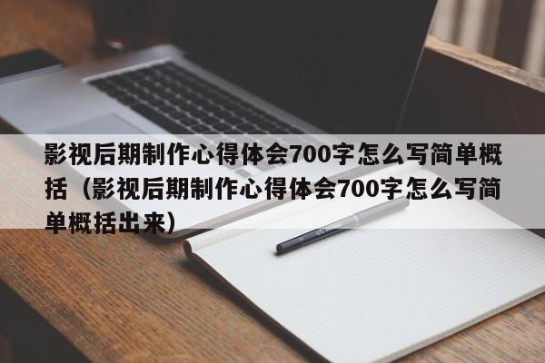 影视后期制作心得体会700字怎么写简单概括（影视后期制作心得体会700字怎么写简单概括出来）