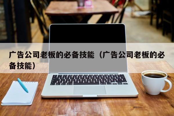 广告公司老板的必备技能（广告公司老板的必备技能）