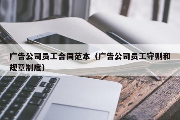 广告公司员工合同范本（广告公司员工守则和规章制度）