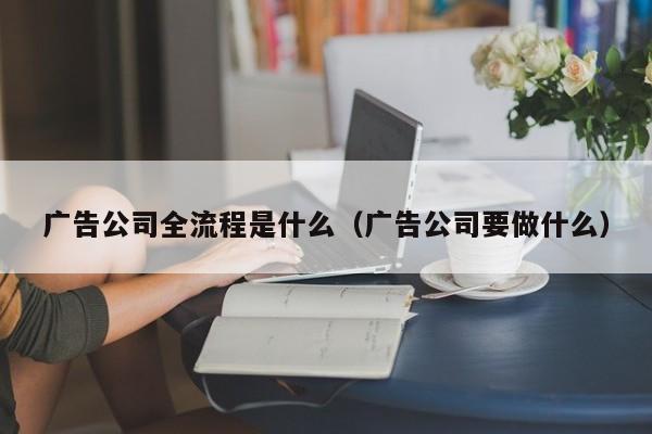 广告公司全流程是什么（广告公司要做什么）