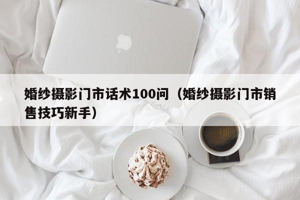 婚纱摄影门市话术100问（婚纱摄影门市销售技巧新手）