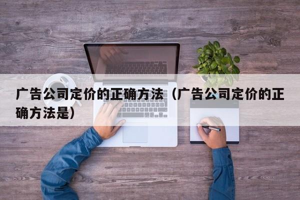 广告公司定价的正确方法（广告公司定价的正确方法是）