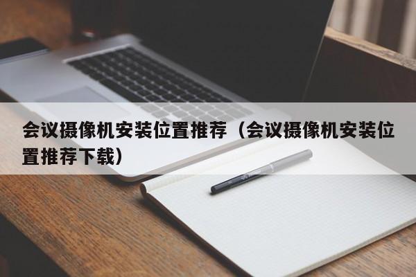 会议摄像机安装位置推荐（会议摄像机安装位置推荐下载）