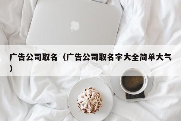 广告公司取名（广告公司取名字大全简单大气）