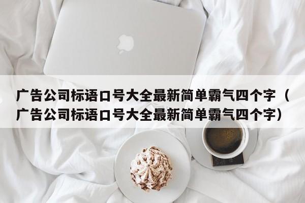 广告公司标语口号大全最新简单霸气四个字（广告公司标语口号大全最新简单霸气四个字）