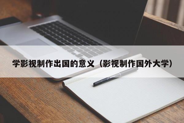 学影视制作出国的意义（影视制作国外大学）