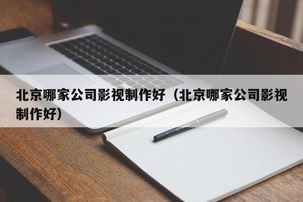 北京哪家公司影视制作好（北京哪家公司影视制作好）