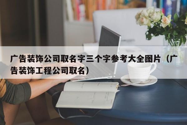 广告装饰公司取名字三个字参考大全图片（广告装饰工程公司取名）