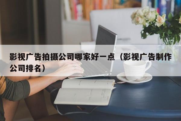 影视广告拍摄公司哪家好一点（影视广告制作公司排名）