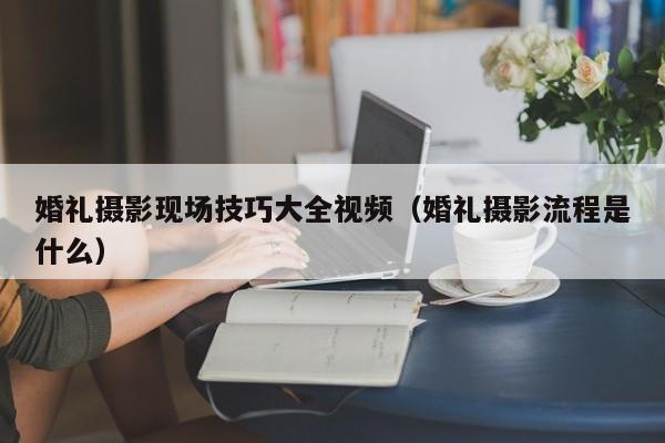 婚礼摄影现场技巧大全视频（婚礼摄影流程是什么）