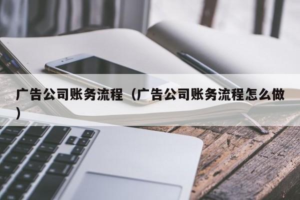 广告公司账务流程（广告公司账务流程怎么做）