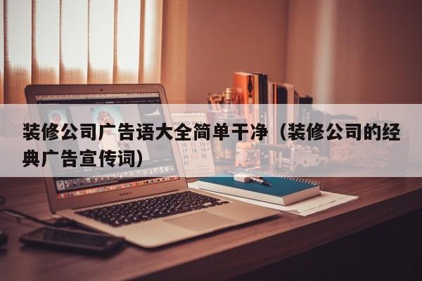 装修公司广告语大全简单干净（装修公司的经典广告宣传词）