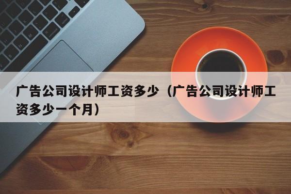 广告公司设计师工资多少（广告公司设计师工资多少一个月）