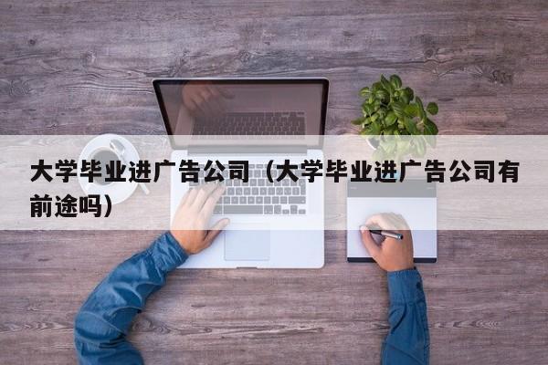 大学毕业进广告公司（大学毕业进广告公司有前途吗）