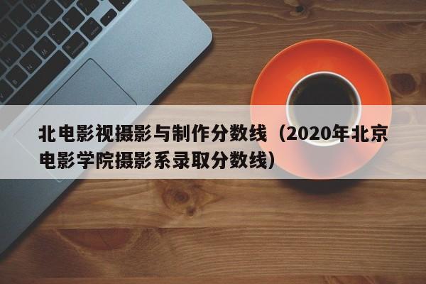 北电影视摄影与制作分数线（2020年北京电影学院摄影系录取分数线）