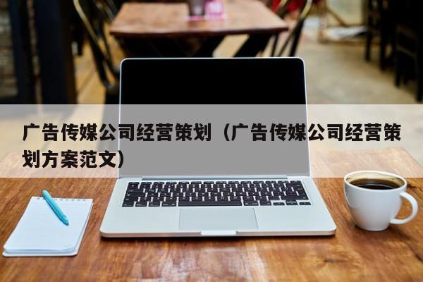 广告传媒公司经营策划（广告传媒公司经营策划方案范文）