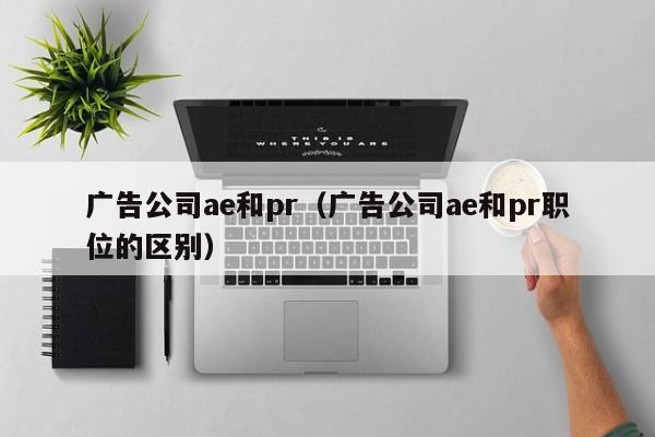 广告公司ae和pr（广告公司ae和pr职位的区别）