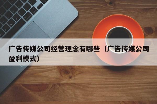 广告传媒公司经营理念有哪些（广告传媒公司盈利模式）