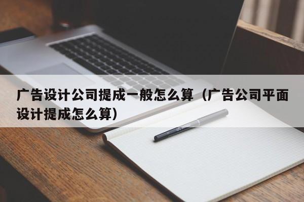 广告设计公司提成一般怎么算（广告公司平面设计提成怎么算）