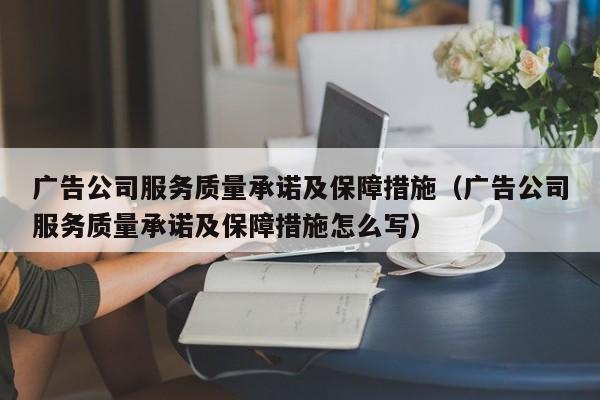 广告公司服务质量承诺及保障措施（广告公司服务质量承诺及保障措施怎么写）