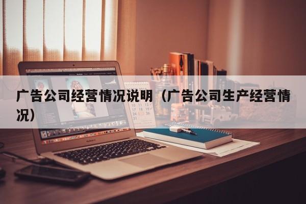 广告公司经营情况说明（广告公司生产经营情况）