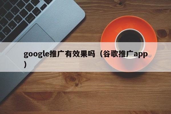 google推广有效果吗（谷歌推广app）