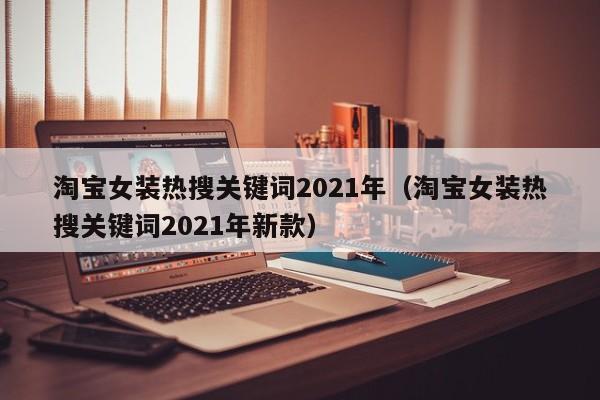 淘宝女装热搜关键词2021年（淘宝女装热搜关键词2021年新款）