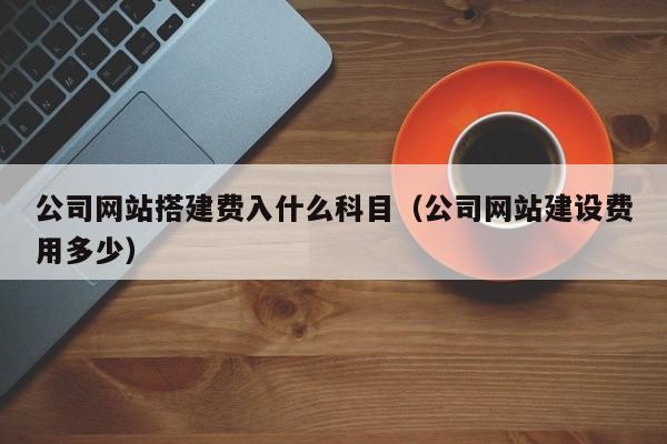 公司网站搭建费入什么科目（公司网站建设费用多少）