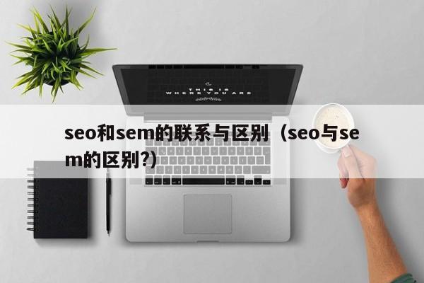 seo和sem的联系与区别（seo与sem的区别?）