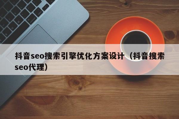 抖音seo搜索引擎优化方案设计（抖音搜索seo代理）