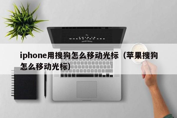 iphone用搜狗怎么移动光标（苹果搜狗怎么移动光标）