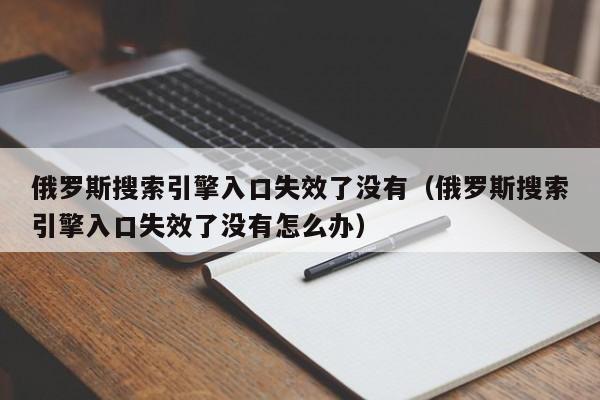 俄罗斯搜索引擎入口失效了没有（俄罗斯搜索引擎入口失效了没有怎么办）