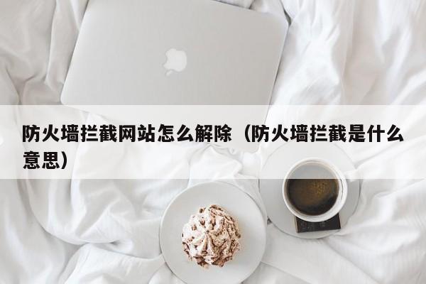 防火墙拦截网站怎么解除（防火墙拦截是什么意思）