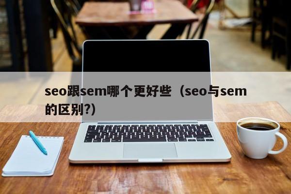 seo跟sem哪个更好些（seo与sem的区别?）