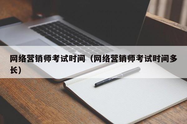 网络营销师考试时间（网络营销师考试时间多长）